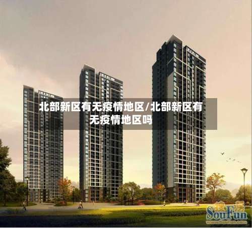 北部新区有无疫情地区/北部新区有无疫情地区吗-第1张图片