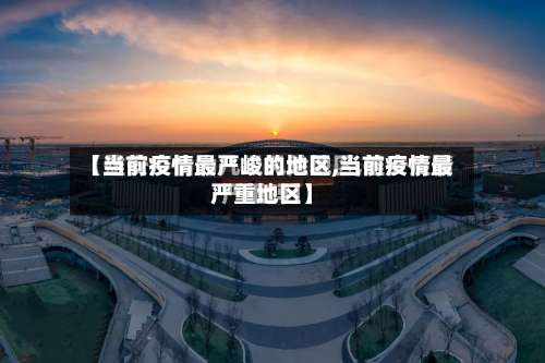 【当前疫情最严峻的地区,当前疫情最严重地区】-第1张图片