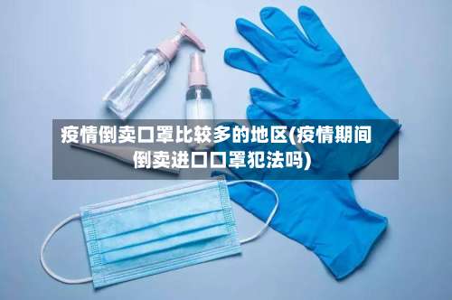 疫情倒卖口罩比较多的地区(疫情期间倒卖进口口罩犯法吗)-第3张图片