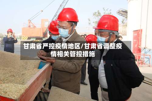 甘肃省严控疫情地区/甘肃省调整疫情相关管控措施-第3张图片
