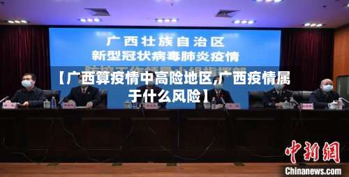 【广西算疫情中高险地区,广西疫情属于什么风险】-第3张图片