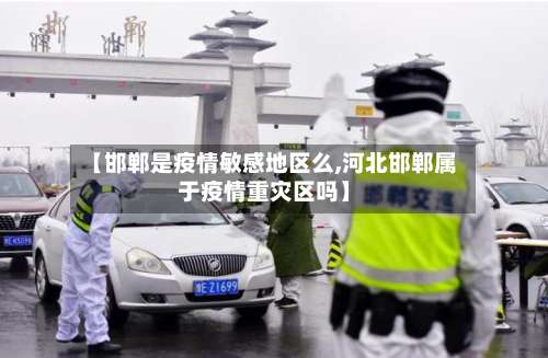 【邯郸是疫情敏感地区么,河北邯郸属于疫情重灾区吗】-第1张图片
