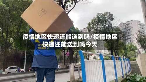 疫情地区快递还能送到吗/疫情地区快递还能送到吗今天-第3张图片