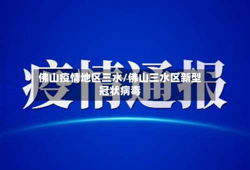 佛山疫情地区三水/佛山三水区新型冠状病毒-第1张图片