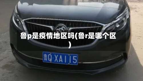 鲁p是疫情地区吗(鲁r是哪个区)-第2张图片