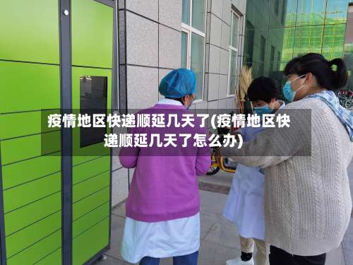疫情地区快递顺延几天了(疫情地区快递顺延几天了怎么办)-第2张图片