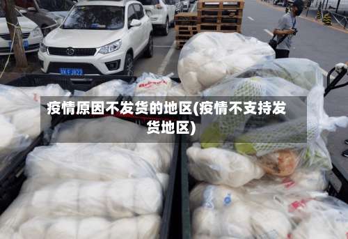 疫情原因不发货的地区(疫情不支持发货地区)-第3张图片