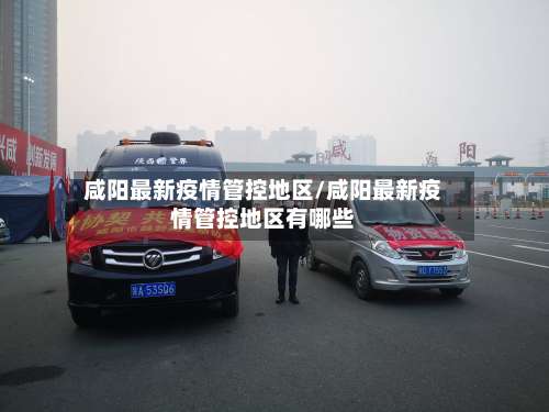 咸阳最新疫情管控地区/咸阳最新疫情管控地区有哪些-第2张图片