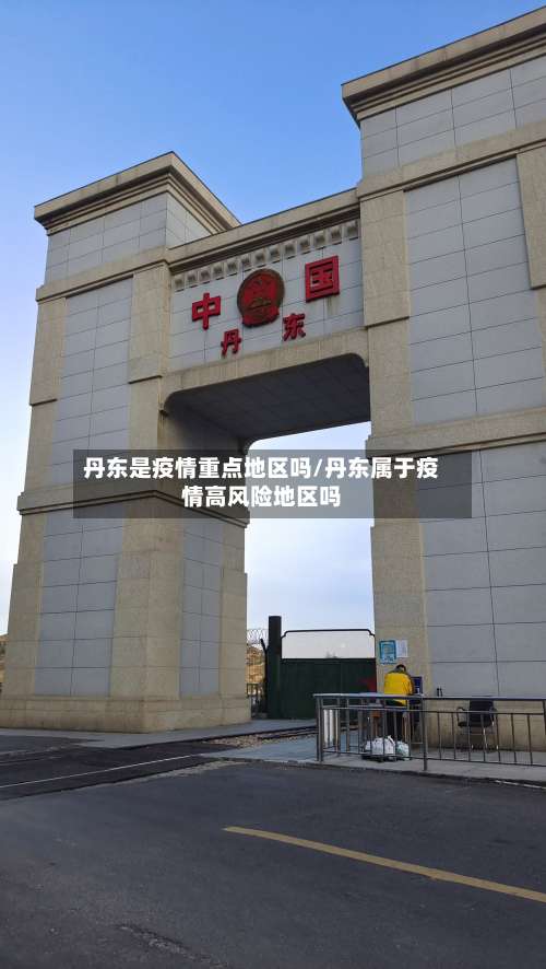 丹东是疫情重点地区吗/丹东属于疫情高风险地区吗-第1张图片