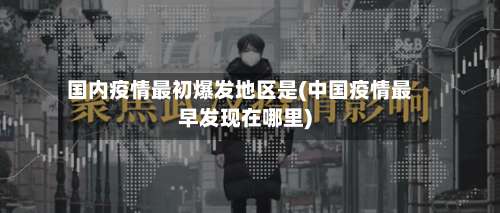 国内疫情最初爆发地区是(中国疫情最早发现在哪里)-第3张图片