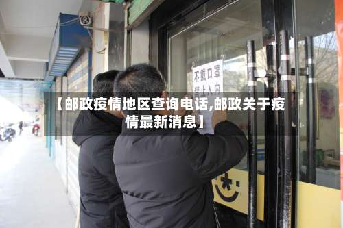 【邮政疫情地区查询电话,邮政关于疫情最新消息】-第2张图片
