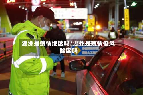 湖洲是疫情地区吗/湖州是疫情低风险区吗-第2张图片