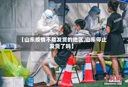【山东疫情不能发货的地区,山东停止发货了吗】-第1张图片