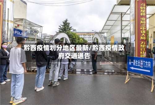 黔西疫情划分地区最新/黔西疫情政府交通通告-第1张图片