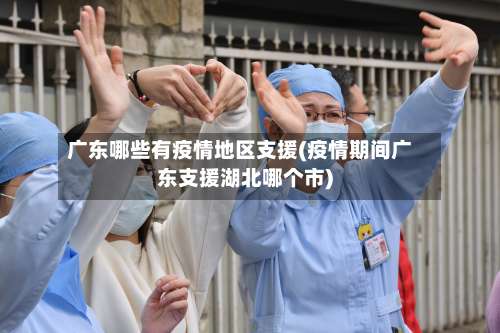 广东哪些有疫情地区支援(疫情期间广东支援湖北哪个市)-第1张图片
