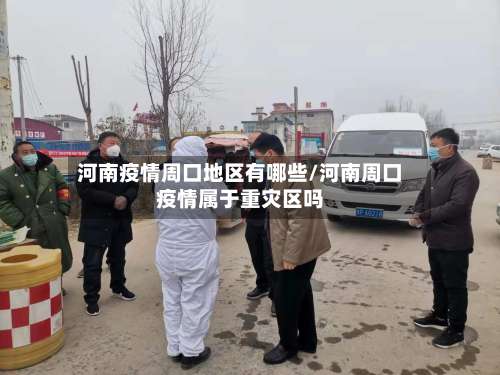 河南疫情周口地区有哪些/河南周口疫情属于重灾区吗-第1张图片