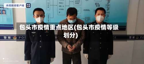 包头市疫情重点地区(包头市疫情等级划分)-第1张图片
