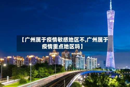 【广州属于疫情敏感地区不,广州属于疫情重点地区吗】-第2张图片