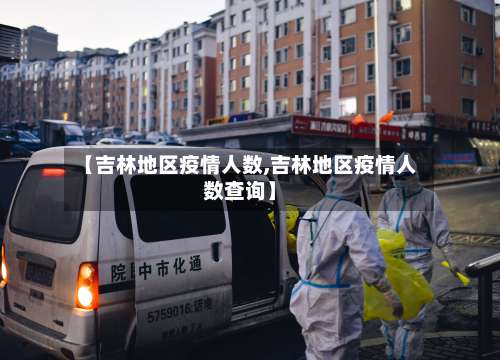 【吉林地区疫情人数,吉林地区疫情人数查询】-第1张图片