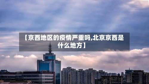 【京西地区的疫情严重吗,北京京西是什么地方】-第2张图片