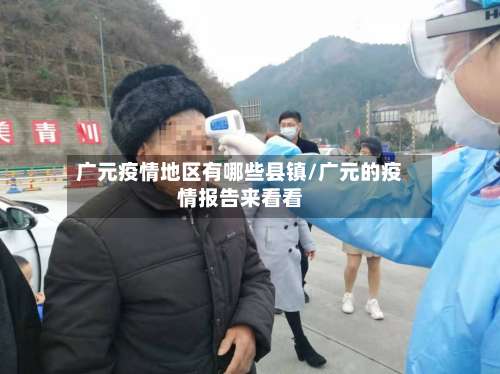 广元疫情地区有哪些县镇/广元的疫情报告来看看-第1张图片