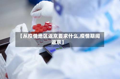 【从疫情地区返京要求什么,疫情期间返京】-第2张图片