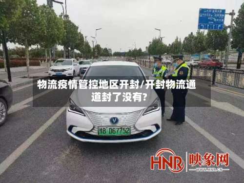 物流疫情管控地区开封/开封物流通道封了没有?-第2张图片