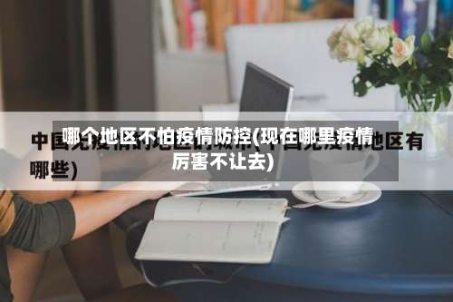 哪个地区不怕疫情防控(现在哪里疫情厉害不让去)-第1张图片