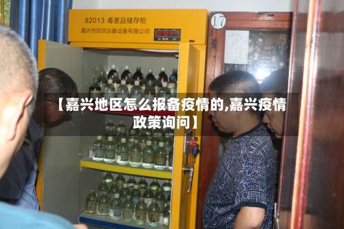【嘉兴地区怎么报备疫情的,嘉兴疫情政策询问】-第3张图片