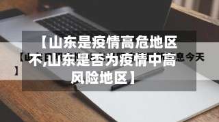 【山东是疫情高危地区不,山东是否为疫情中高风险地区】-第1张图片