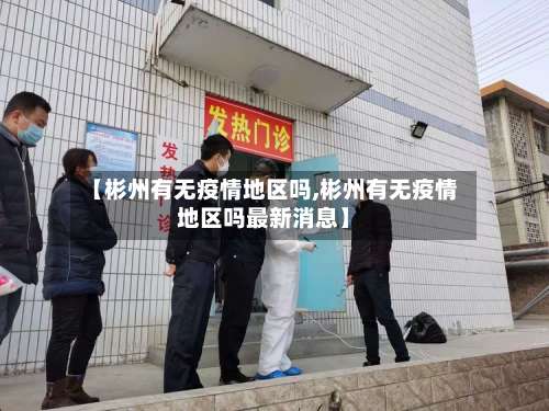 【彬州有无疫情地区吗,彬州有无疫情地区吗最新消息】-第1张图片