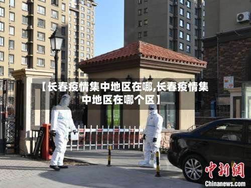 【长春疫情集中地区在哪,长春疫情集中地区在哪个区】-第1张图片
