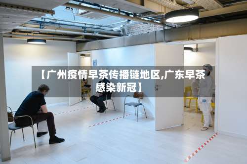 【广州疫情早茶传播链地区,广东早茶感染新冠】-第2张图片