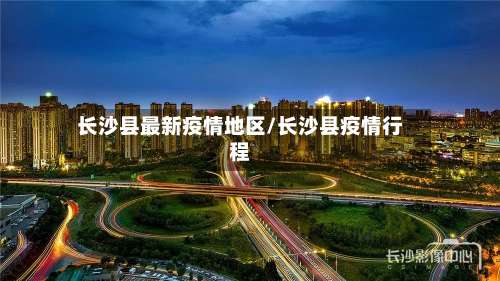 长沙县最新疫情地区/长沙县疫情行程-第1张图片