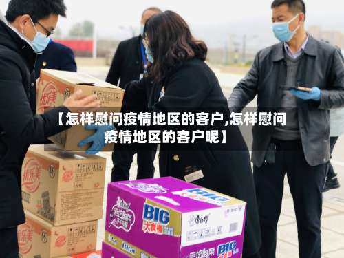 【怎样慰问疫情地区的客户,怎样慰问疫情地区的客户呢】-第2张图片