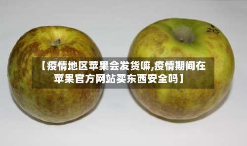 【疫情地区苹果会发货嘛,疫情期间在苹果官方网站买东西安全吗】-第1张图片