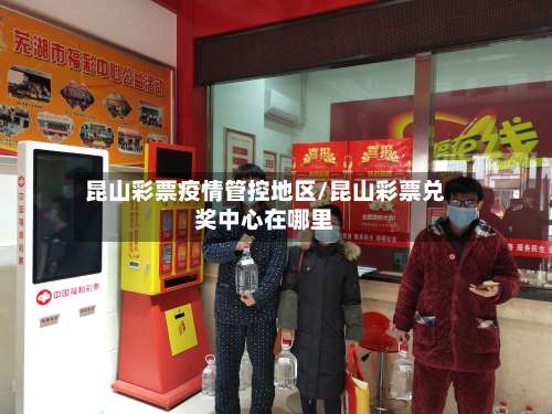 昆山彩票疫情管控地区/昆山彩票兑奖中心在哪里-第3张图片