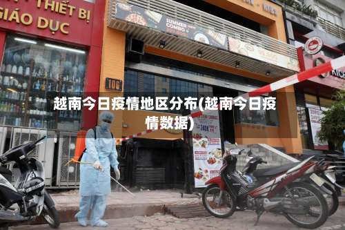 越南今日疫情地区分布(越南今日疫情数据)-第1张图片