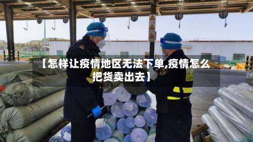 【怎样让疫情地区无法下单,疫情怎么把货卖出去】-第1张图片