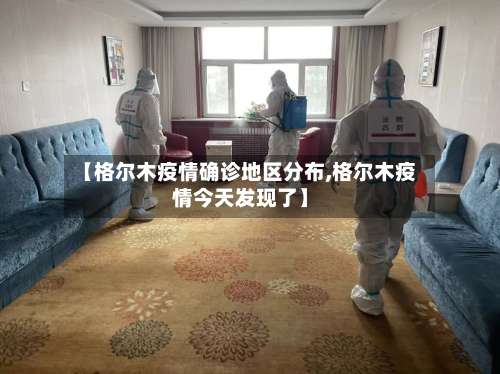 【格尔木疫情确诊地区分布,格尔木疫情今天发现了】-第2张图片