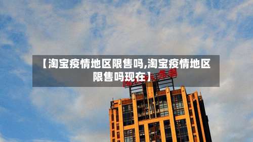 【淘宝疫情地区限售吗,淘宝疫情地区限售吗现在】-第2张图片