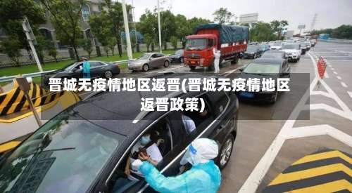 晋城无疫情地区返晋(晋城无疫情地区返晋政策)-第2张图片