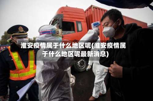 淮安疫情属于什么地区呢(淮安疫情属于什么地区呢最新消息)-第2张图片