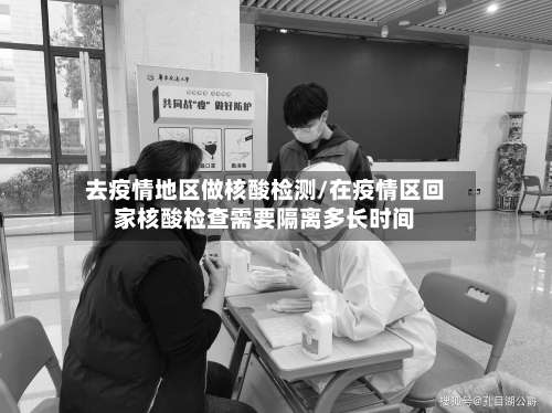 去疫情地区做核酸检测/在疫情区回家核酸检查需要隔离多长时间-第1张图片