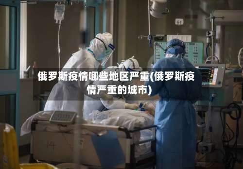 俄罗斯疫情哪些地区严重(俄罗斯疫情严重的城市)-第3张图片