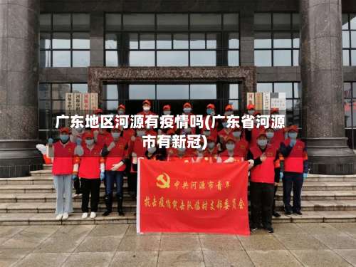广东地区河源有疫情吗(广东省河源市有新冠)-第1张图片