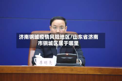 济南钢城疫情风险地区/山东省济南市钢城区属于哪里-第3张图片