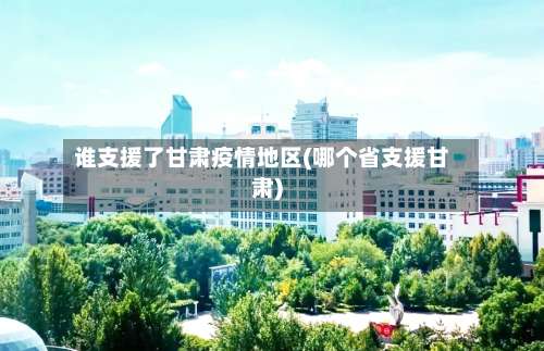 谁支援了甘肃疫情地区(哪个省支援甘肃)-第1张图片