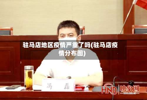 驻马店地区疫情严重了吗(驻马店疫情分布图)-第2张图片
