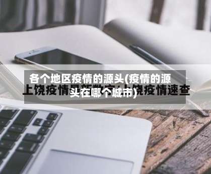 各个地区疫情的源头(疫情的源头在哪个城市)-第2张图片